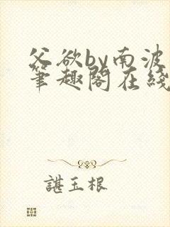 父欲by南波万笔趣阁在线阅读最新章节