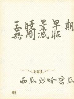 王晓晨早期三级无删减版