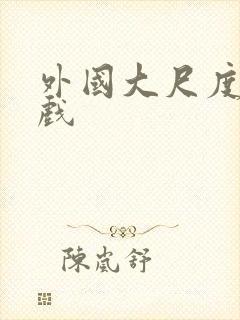 外国大尺度激情戏