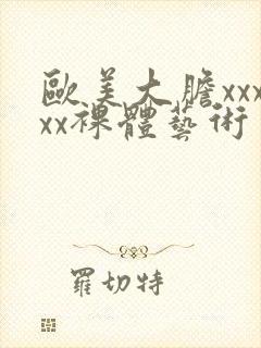 欧美大胆xxxxx裸体艺术