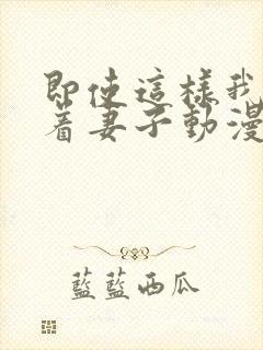 即使这样我还爱着妻子动漫完整版