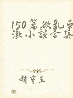 150篇欲乱刺激小说合集