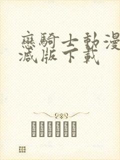 恋骑士动漫无删减版下载