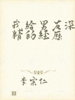 我给男友深喉吞精的经历