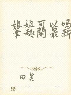 姐姐可以吗小说笔趣阁最新章节更新