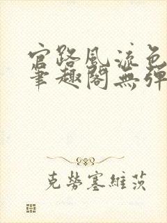 官路风流色改版笔趣阁无弹窗