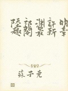 陆祁渊许明棠笔趣阁最新章节阅读