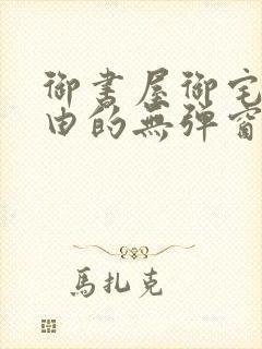 御书屋御宅屋自由的无弹窗小说阅读