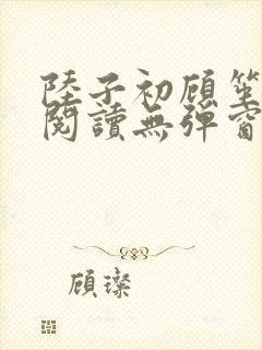 陆子初顾笙免费阅读无弹窗笔趣阁