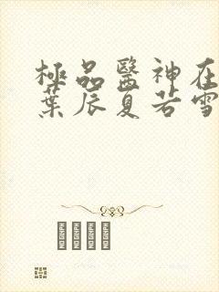 极品医神在都市叶辰夏若雪最新章节