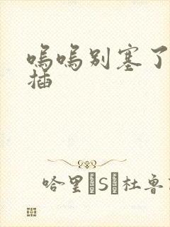 呜呜别塞了啊抽插