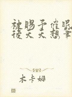 被赐予催眠系统后天天想笔趣阁