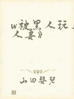 w被黑人玩弄的人妻》