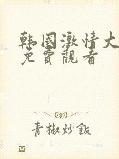 韩国激情大合集免费观看