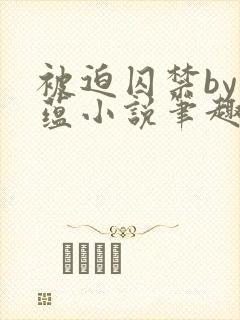 被迫囚禁by叶蕴小说笔趣阁最新章节内