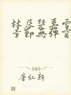 林辰楚嘉雪最新章节无弹窗笔趣阁