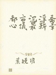 都市沉浮乔梁叶心仪最新章节求书帮