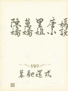 陈万里唐嫣然宋娇娇姐小说免费阅读