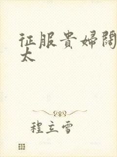 征服贵妇阔太官太