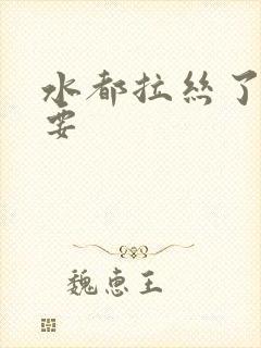 水都拉丝了还不要