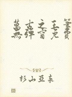 万古之王笔趣阁无弹窗免费阅读