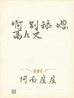 啊 别舔 嗯 高h文