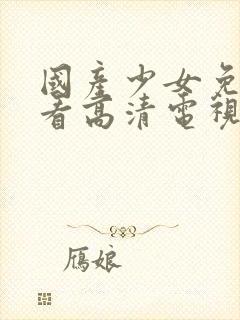 国产少女免费观看高清电视剧的