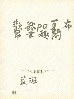 欢欲po夏布多昂笔趣阁