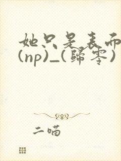 她只是表面清纯(np)_(归零)