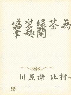 伪装绿茶无删减笔趣阁