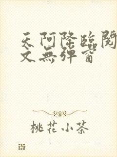 天阿降临阅读全文无弹窗