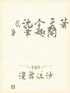 《沈令柔萧清濯》笔趣阁