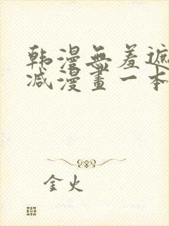 韩漫无羞遮无删减漫画一本漫