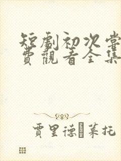 短剧初次尝鲜免费观看全集高清