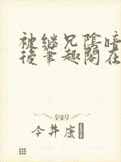 被继兄阴暗觊觎后笔趣阁在线阅读