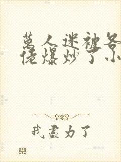 万人迷被各路大佬爆炒了小说