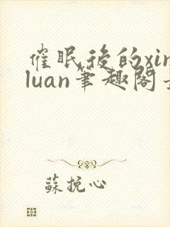 催眠后的xinluan笔趣阁最新章节更新