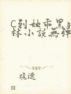 C到她乖黑暗森林小说无弹窗