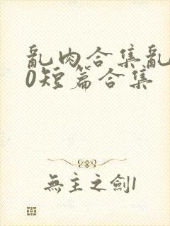 乱肉合集乱500短篇合集