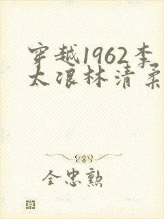 穿越1962李太浪林清柔全文免费阅读下