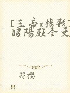 [玉帝x杨戬]昭阳殿全文免费阅读笔趣阁