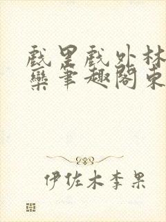 戏里戏外林芙岑栾笔趣阁东哥