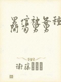 男倌被各种玉势开菊男男