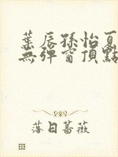 叶辰孙怡夏若雪无弹窗顶点小说