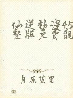 仙逆动漫45完整版免费观看