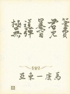 极道暴君笔趣阁无弹窗免费阅读全文