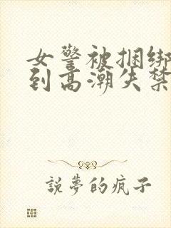 女警被捆绑调教到高潮失禁