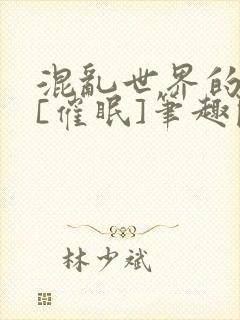 混乱世界的狂欢[催眠]笔趣阁