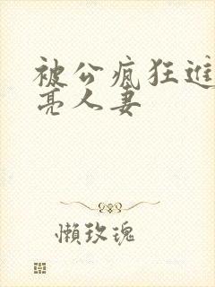 被公疯狂进入漂亮人妻