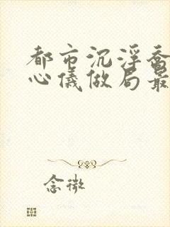 都市沉浮乔梁叶心仪做局最新超前